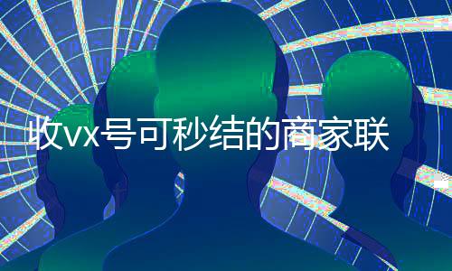 收vx号可秒结的商家联系方式（收购微信秒结账）