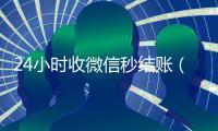 24小时收微信秒结账（24小时到账微信）